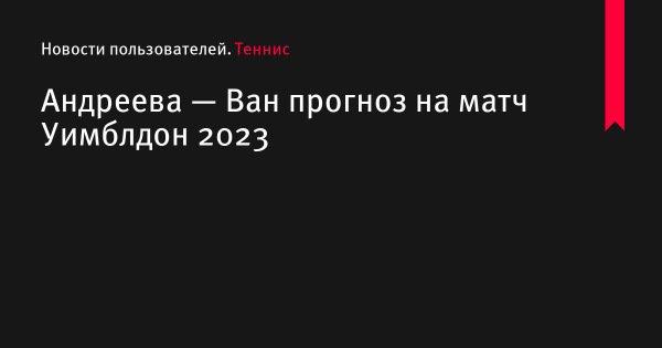 Андреева — Ван прогноз на матч Уимблдон 2023 по теннису 4 июля 2023 года, коэффициенты