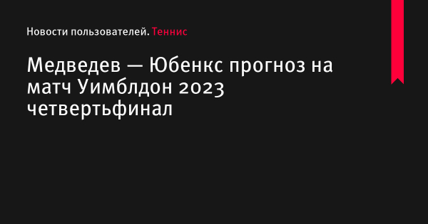 Медведев — Юбенкс прогноз на матч Уимблдон 2023 по теннису 12 июля 2023 года, коэффициенты