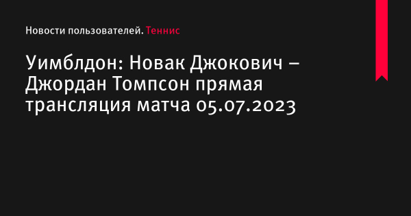 Новак Джокович – Джордан Томпсон прямая трансляция смотреть онлайн бесплатно матч Уимблдон 2023 по теннису