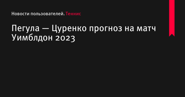 Пегула — Цуренко прогноз на матч Уимблдон 2023 по теннису 9 июля 2023 года, коэффициенты