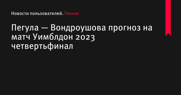 Пегула — Вондроушова прогноз на матч Уимблдон 2023 по теннису 11 июля 2023 года, коэффициенты