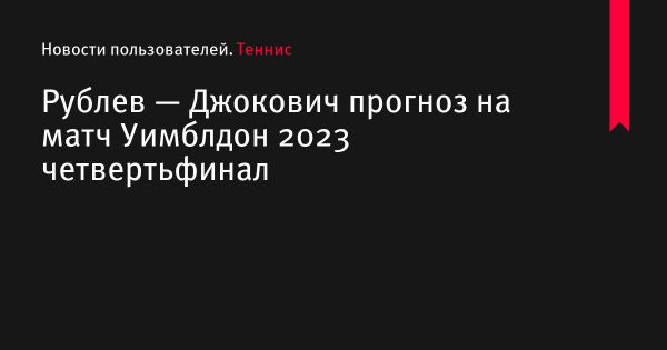Рублев — Джокович прогноз на матч Уимблдон 2023 по теннису 11 июля 2023 года, коэффициенты