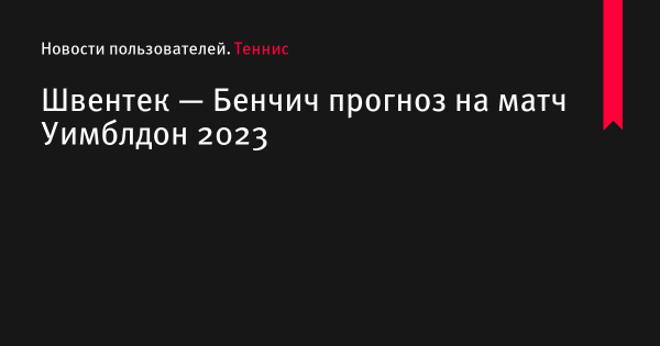 Швентек — Бенчич прогноз на матч Уимблдон 2023 по теннису 9 июля 2023 года, коэффициенты