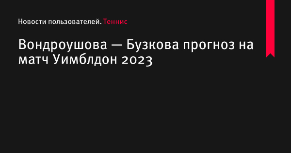Вондроушова — Бузкова прогноз на матч Уимблдон 2023 по теннису 9 июля 2023 года, коэффициенты