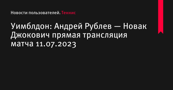 Андрей Рублев — Новак Джокович прямая трансляция смотреть онлайн бесплатно матч Уимблдон 2023 по теннису