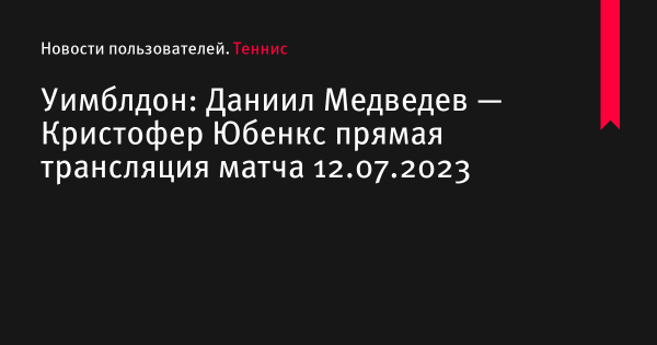 Даниил Медведев — Кристофер Юбенкс прямая трансляция смотреть онлайн бесплатно матч Уимблдон 2023 по теннису