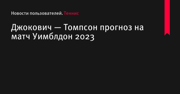 Джокович — Томпсон прогноз на матч Уимблдон 2023 по теннису 5 июля 2023 года, коэффициенты