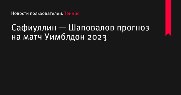 Сафиуллин — Шаповалов прогноз на матч Уимблдон 2023 по теннису 9 июля 2023 года, коэффициенты